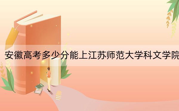 安徽高考多少分能上江苏师范大学科文学院？附2022-2024年院校最低投档线