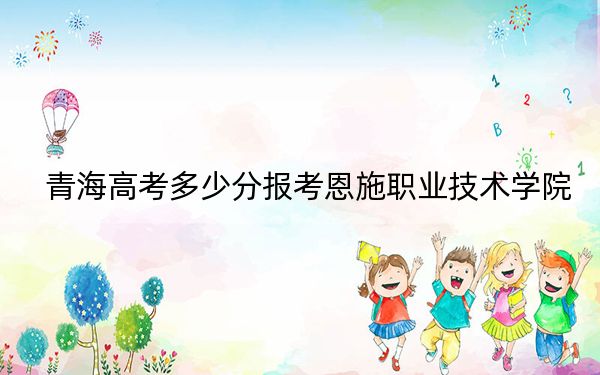 青海高考多少分报考恩施职业技术学院？2024年文科283分 理科239分