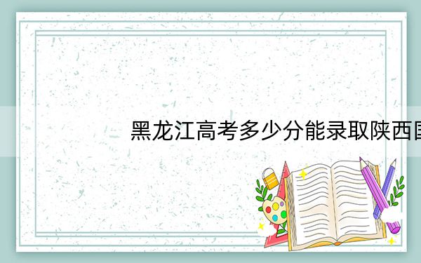 黑龙江高考多少分能录取陕西国防工业职业技术学院？2024年历史类383分 物理类367分