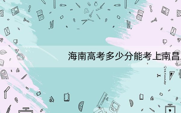 海南高考多少分能考上南昌工学院?2024年综合最低分505分