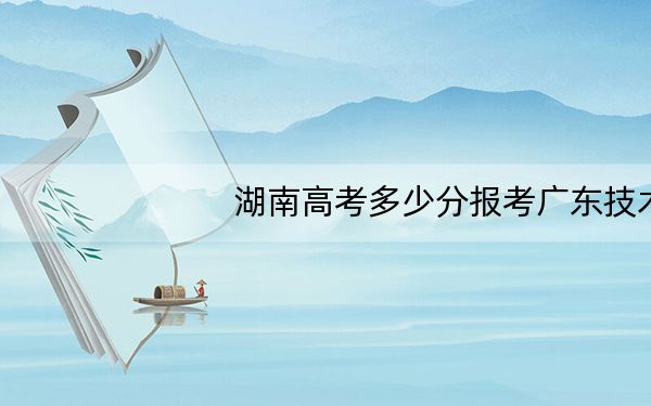 湖南高考多少分报考广东技术师范大学?附2022-2024年最低录取分数线