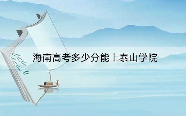 海南高考多少分能上泰山学院？2024年综合最低分558分