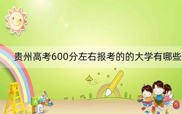 贵州高考600分左右报考的的大学有哪些？ 2024年一共录取11所大学