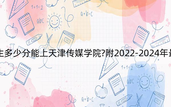 天津考生多少分能上天津传媒学院?附2022-2024年最低录取分数线