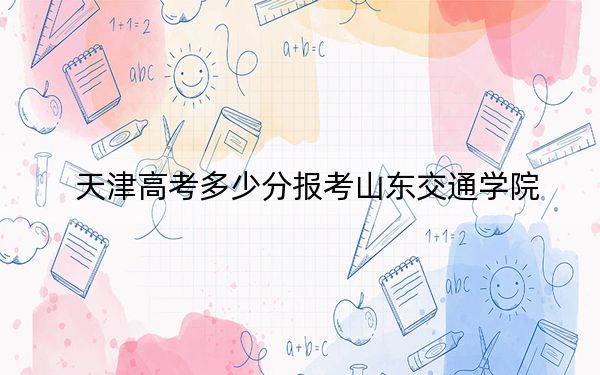天津高考多少分报考山东交通学院?附2022-2024年最低录取分数线