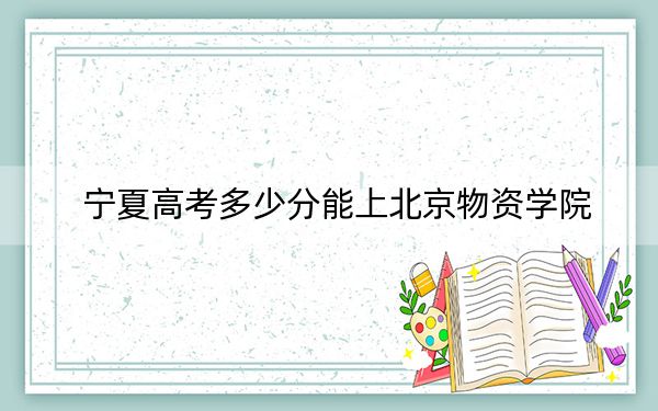 宁夏高考多少分能上北京物资学院？2024年文科录取分507分 理科投档线432分