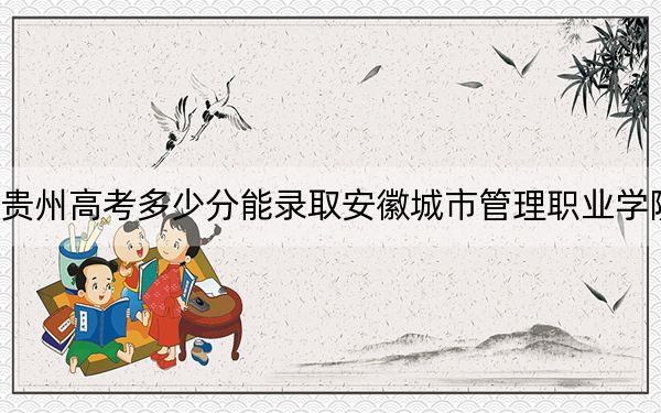 贵州高考多少分能录取安徽城市管理职业学院？2024年历史类录取分414分 物理类投档线357分