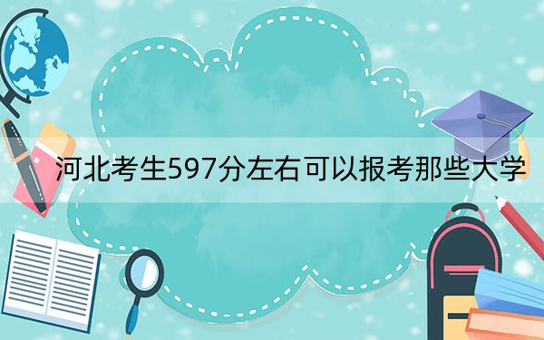 河北考生597分左右可以报考那些大学？（供2025届考生填报志愿参考）