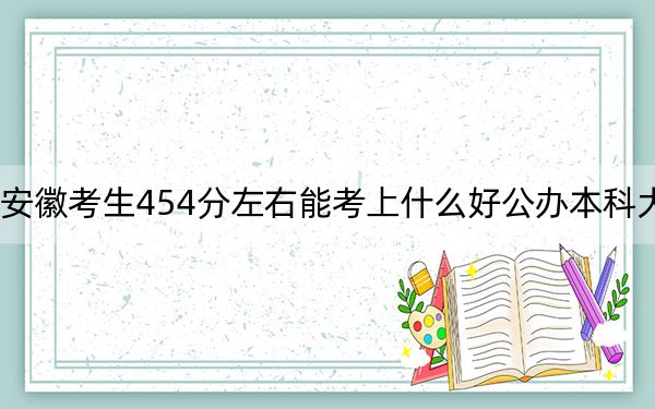 安徽考生454分左右能考上什么好公办本科大学？（附带2022-2024年454左右大学名单）