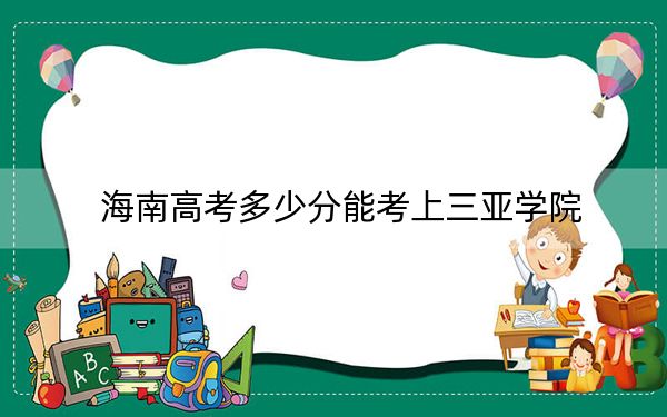 海南高考多少分能考上三亚学院？附2022-2024年最低录取分数线