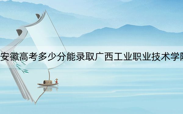 安徽高考多少分能录取广西工业职业技术学院？2024年历史类投档线229分 物理类录取分352分