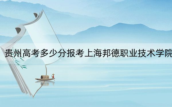 贵州高考多少分报考上海邦德职业技术学院？2024年历史类最低326分 物理类最低308分