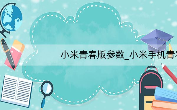 小米青春版参数_小米手机青春版配置介绍