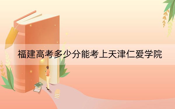 福建高考多少分能考上天津仁爱学院？附2022-2024年最低录取分数线