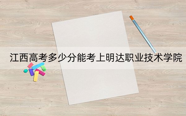 江西高考多少分能考上明达职业技术学院？附2022-2024年最低录取分数线