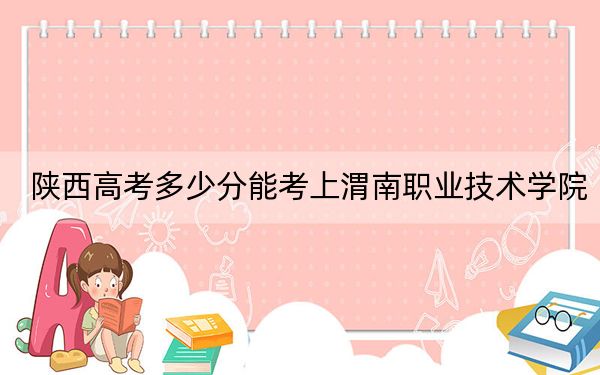 陕西高考多少分能考上渭南职业技术学院？附2022-2024年最低录取分数线