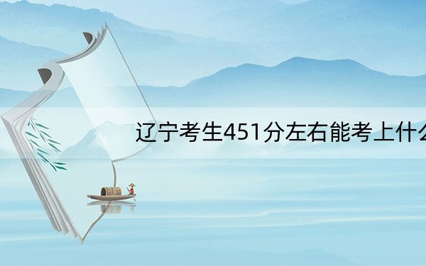辽宁考生451分左右能考上什么好公办本科大学？（附带近三年高考大学录取名单）