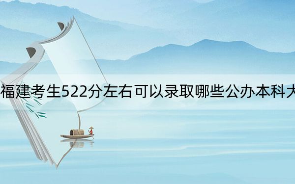 福建考生522分左右可以录取哪些公办本科大学？（附带2022-2024年522录取名单）