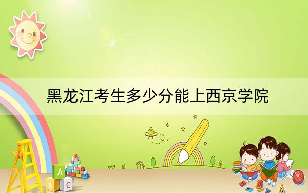 黑龙江考生多少分能上西京学院？2024年历史类最低467分 物理类录取分409分