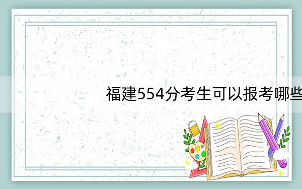 福建554分考生可以报考哪些本科大学?(附带近三年高考大学录取名单)