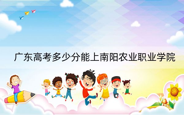 广东高考多少分能上南阳农业职业学院?附2022-2024年最低录取分数线