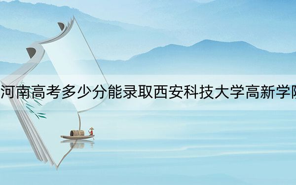 河南高考多少分能录取西安科技大学高新学院？附2022-2024年最低录取分数线