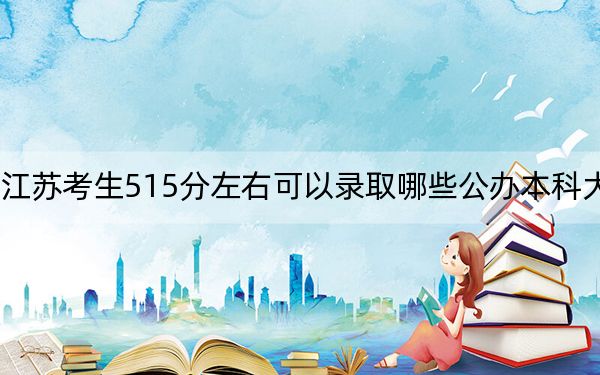 江苏考生515分左右可以录取哪些公办本科大学？（附带2022-2024年515录取名单）