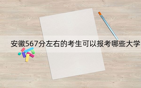 安徽567分左右的考生可以报考哪些大学？（供2025届高三考生参考）