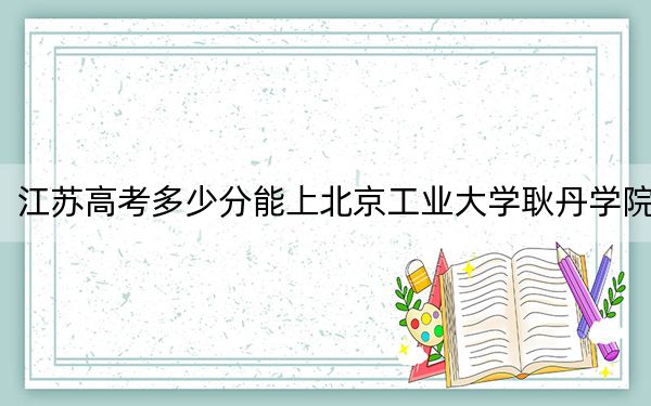 江苏高考多少分能上北京工业大学耿丹学院？附2022-2024年最低录取分数线