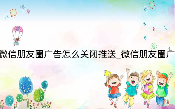 微信朋友圈广告怎么关闭推送_微信朋友圈广告