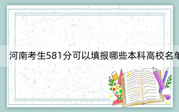 河南考生581分可以填报哪些本科高校名单？ 2024年高考有29所581录取的大学