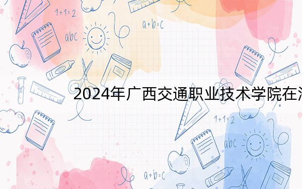 2024年广西交通职业技术学院在海南招生计划和录取分数线是多少？海南考生2025年参考