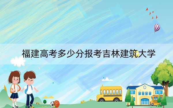 福建高考多少分报考吉林建筑大学？附2022-2024年最低录取分数线