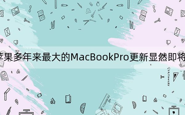 苹果多年来最大的MacBookPro更新显然即将投入生产