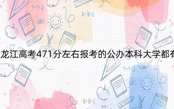 黑龙江高考471分左右报考的公办本科大学都有哪些? 2024年一共70所大学录取