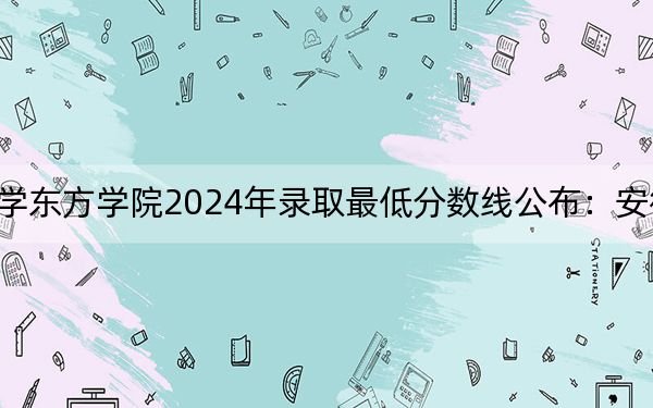 浙江财经大学东方学院2024年录取最低分数线公布：安徽考生2025年参考