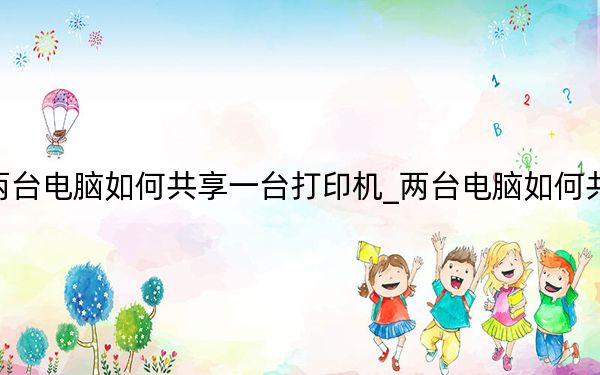 两台电脑如何共享一台打印机_两台电脑如何共享