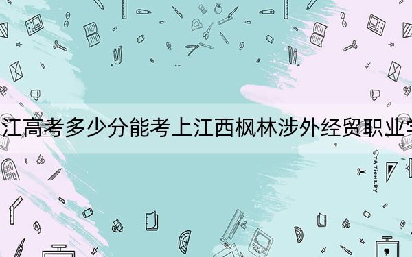 浙江高考多少分能考上江西枫林涉外经贸职业学院？附2022-2024年最低录取分数线