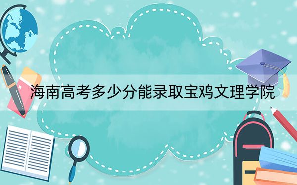 海南高考多少分能录取宝鸡文理学院？2024年综合最低522分