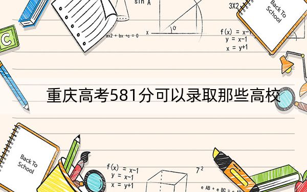 重庆高考581分可以录取那些高校？（附带近三年581分大学录取名单）