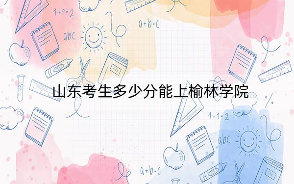 山东考生多少分能上榆林学院？附带近三年最低录取分数线