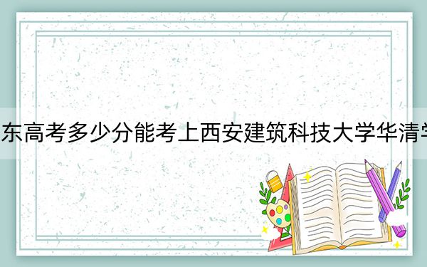 山东高考多少分能考上西安建筑科技大学华清学院？2024年综合最低445分