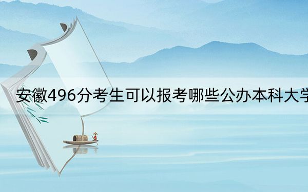 安徽496分考生可以报考哪些公办本科大学？（附带2022-2024年496录取名单）