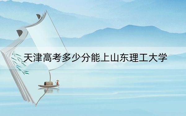 天津高考多少分能上山东理工大学？附2022-2024年最低录取分数线