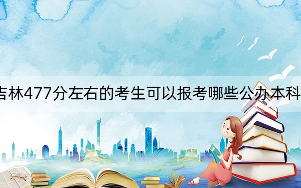 吉林477分左右的考生可以报考哪些公办本科大学？