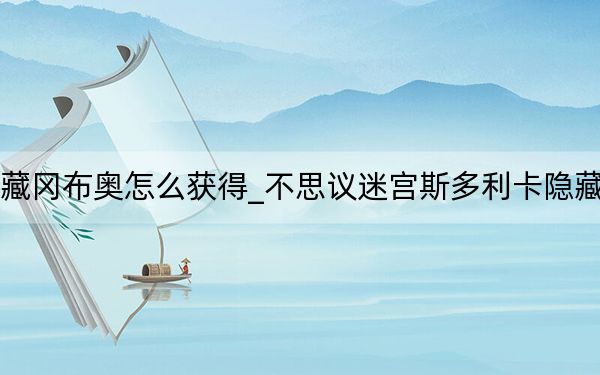 不思议迷宫斯多利卡隐藏冈布奥怎么获得_不思议迷宫斯多利卡隐藏冈布奥获得方法 快吧手游