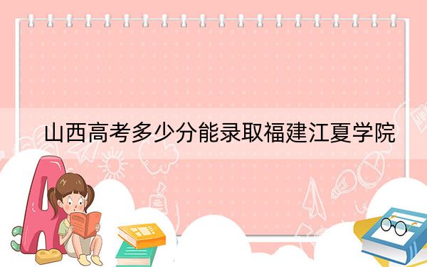 山西高考多少分能录取福建江夏学院？附2022-2024年最低录取分数线