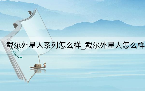 戴尔外星人系列怎么样_戴尔外星人怎么样