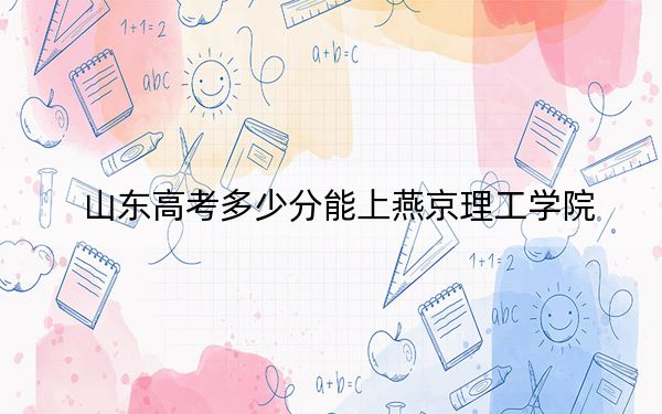 山东高考多少分能上燕京理工学院？附2022-2024年最低录取分数线