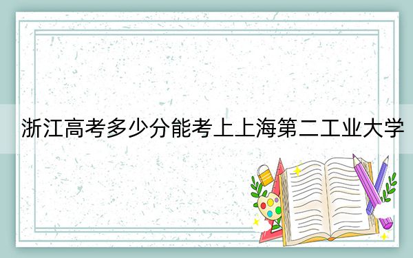 浙江高考多少分能考上上海第二工业大学？附2022-2024年最低录取分数线